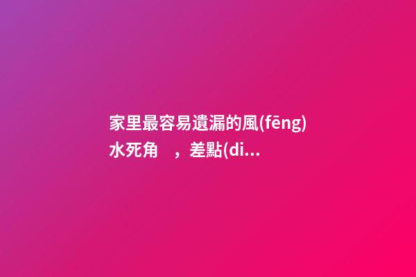 家里最容易遺漏的風(fēng)水死角，差點(diǎn)犯大忌